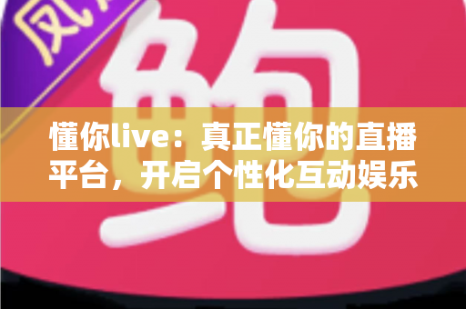 懂你live:真正懂你的直播平台,开启个性化互动娱乐新体验 懂你live:真正懂你的直播平台,开启个性化互动娱乐新体验