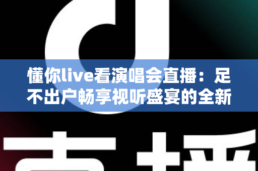 懂你live看演唱会直播:足不出户畅享视听盛宴的全新追星指南 懂你live看演唱会直播:足不出户畅享视听盛宴的全新追星指南