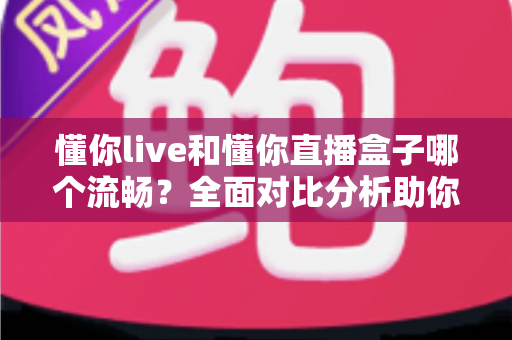 懂你live和懂你直播盒子哪个流畅?全面对比分析助你选择最佳观看体验 懂你live和懂你直播盒子哪个流畅?全面对比分析助你选择最佳观看体验