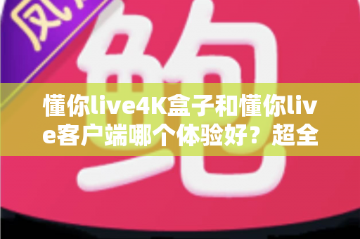 懂你live4K盒子和懂你live客户端哪个体验好?超全对比分析帮你一次选对 懂你live4K盒子和懂你live客户端哪个体验好?超全对比分析帮你一次选对