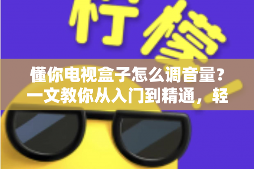 懂你电视盒子怎么调音量？一文教你从入门到精通，轻松搞定音效设置不踩坑