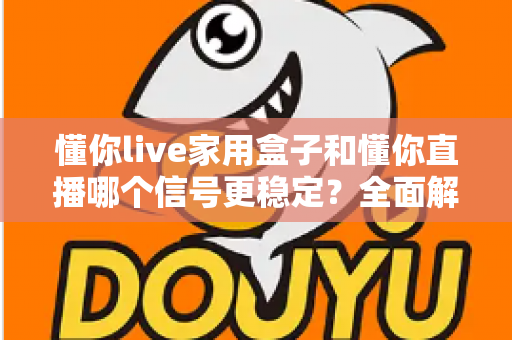 懂你live家用盒子和懂你直播哪个信号更稳定？全面解析与选购建议