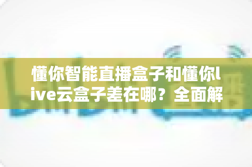 懂你智能直播盒子和懂你live云盒子差在哪？全面解析两款直播设备的核心区别与选购指南