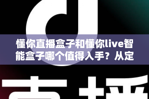 懂你直播盒子和懂你live智能盒子哪个值得入手？从定位、配置到体验的全维度选购指南