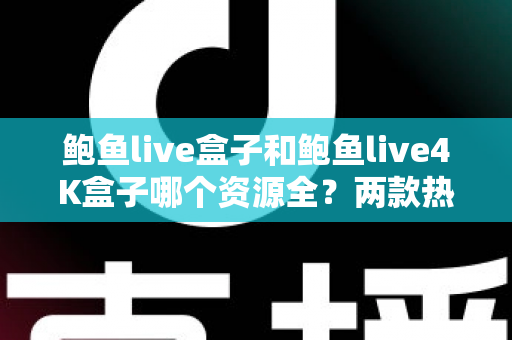 鲍鱼live盒子和鲍鱼live4K盒子哪个资源全？两款热门电视盒子资源对比与选购全攻略