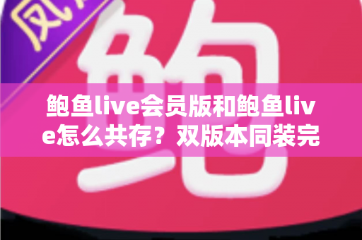 鲍鱼live会员版和鲍鱼live怎么共存？双版本同装完整攻略与避坑指南