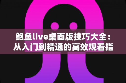 鲍鱼live桌面版技巧大全：从入门到精通的高效观看指南