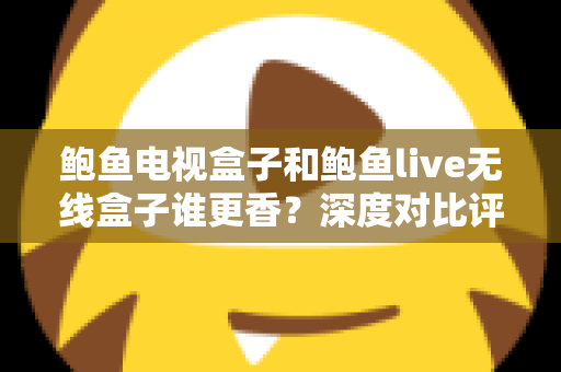 鲍鱼电视盒子和鲍鱼live无线盒子谁更香？深度对比评测助你选对不踩坑