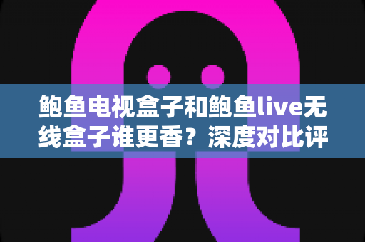 鲍鱼电视盒子和鲍鱼live无线盒子谁更香？深度对比评测助你选对不踩坑