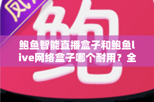 鲍鱼智能直播盒子和鲍鱼live网络盒子哪个耐用？全面对比评测帮你选对不踩坑