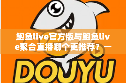 鲍鱼live官方版与鲍鱼live聚合直播哪个更推荐?一文看懂两者差异与选择指南 鲍鱼live官方版与鲍鱼live聚合直播哪个更推荐?一文看懂两者差异与选择指南