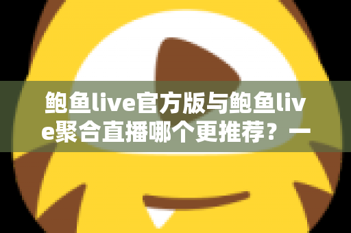 鲍鱼live官方版与鲍鱼live聚合直播哪个更推荐？一文看懂两者差异与选择指南