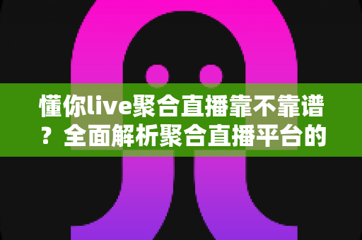 懂你live聚合直播靠不靠谱？全面解析聚合直播平台的可靠性、风险与选择指南