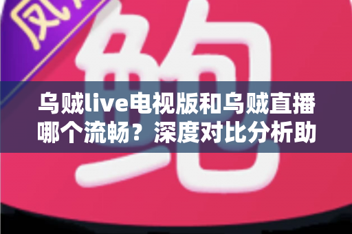 乌贼live电视版和乌贼直播哪个流畅?深度对比分析助你选出最佳观看方案 乌贼live电视版和乌贼直播哪个流畅?深度对比分析助你选出最佳观看方案