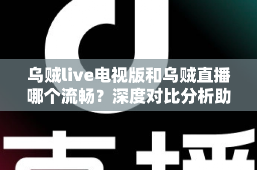 乌贼live电视版和乌贼直播哪个流畅?深度对比分析助你选出最佳观看方案 乌贼live电视版和乌贼直播哪个流畅?深度对比分析助你选出最佳观看方案