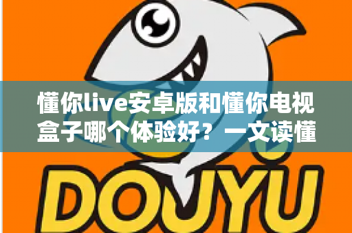 懂你live安卓版和懂你电视盒子哪个体验好？一文读懂选哪个更划算