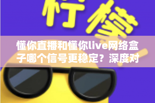 懂你直播和懂你live网络盒子哪个信号更稳定?深度对比评测与实用选购指南 懂你直播和懂你live网络盒子哪个信号更稳定?深度对比评测与实用选购指南