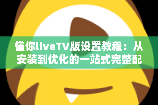 懂你liveTV版设置教程：从安装到优化的一站式完整配置指南