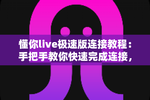 懂你live极速版连接教程：手把手教你快速完成连接，直播更流畅