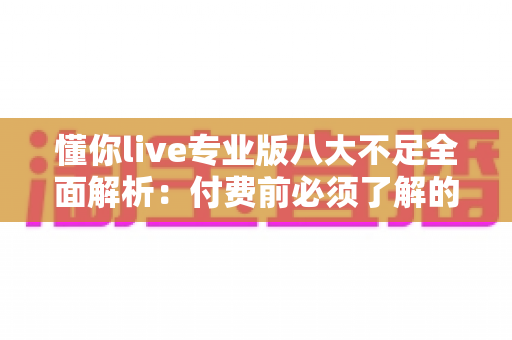 懂你live专业版八大不足全面解析：付费前必须了解的真相与避坑指南