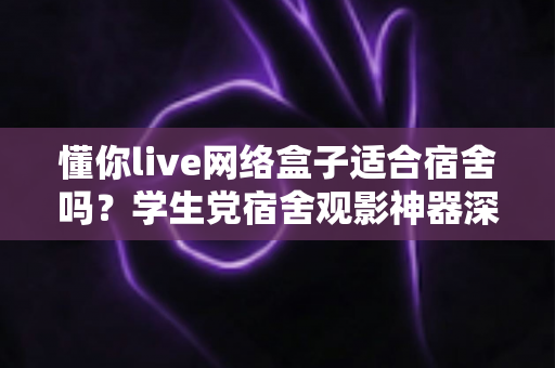 懂你live网络盒子适合宿舍吗?学生党宿舍观影神器深度解析与选购指南 懂你live网络盒子适合宿舍吗?学生党宿舍观影神器深度解析与选购指南