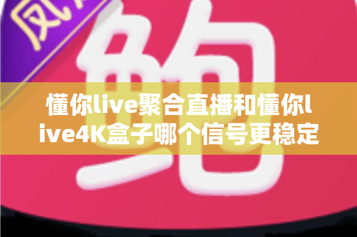 懂你live聚合直播和懂你live4K盒子哪个信号更稳定？深度实测对比与选购指南
