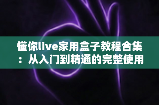 懂你live家用盒子教程合集:从入门到精通的完整使用指南,新手也能轻松上手 懂你live家用盒子教程合集:从入门到精通的完整使用指南,新手也能轻松上手