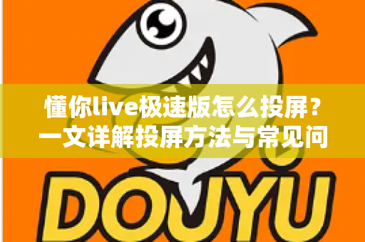 懂你live极速版怎么投屏？一文详解投屏方法与常见问题，轻松享受大屏观影体验