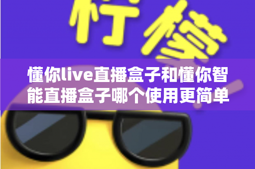 懂你live直播盒子和懂你智能直播盒子哪个使用更简单？新手也能秒上手的全面对比指南