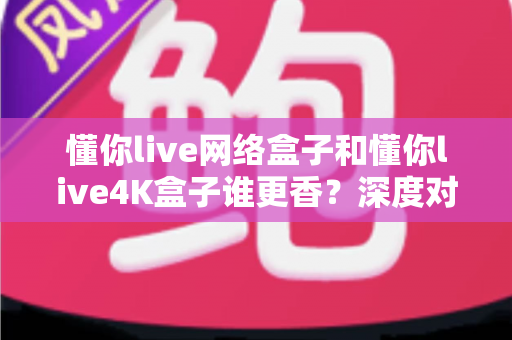 懂你live网络盒子和懂你live4K盒子谁更香?深度对比两款热门电视盒子,帮你找到最适合的观影利器 懂你live网络盒子和懂你live4K盒子谁更香?深度对比两款热门电视盒子,帮你找到最适合的观影利器