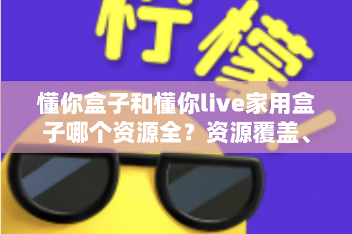懂你盒子和懂你live家用盒子哪个资源全？资源覆盖、体验与选购全方位解析