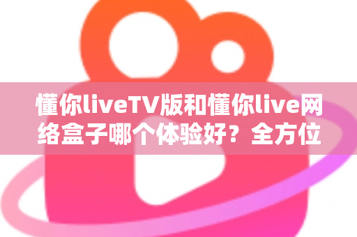 懂你liveTV版和懂你live网络盒子哪个体验好?全方位深度对比,帮你找到最适合的家庭观影方案 懂你liveTV版和懂你live网络盒子哪个体验好?全方位深度对比,帮你找到最适合的家庭观影方案