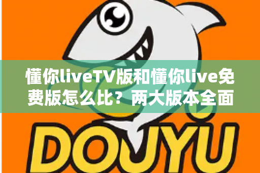 懂你liveTV版和懂你live免费版怎么比?两大版本全面对比解析,帮你找到最适合的观影方案 懂你liveTV版和懂你live免费版怎么比?两大版本全面对比解析,帮你找到最适合的观影方案