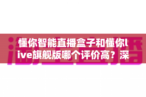 懂你智能直播盒子和懂你live旗舰版哪个评价高?深度解析两款直播设备的真实口碑与选购指南 懂你智能直播盒子和懂你live旗舰版哪个评价高?深度解析两款直播设备的真实口碑与选购指南