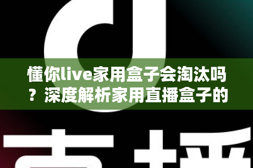 懂你live家用盒子会淘汰吗？深度解析家用直播盒子的现状与未来趋势