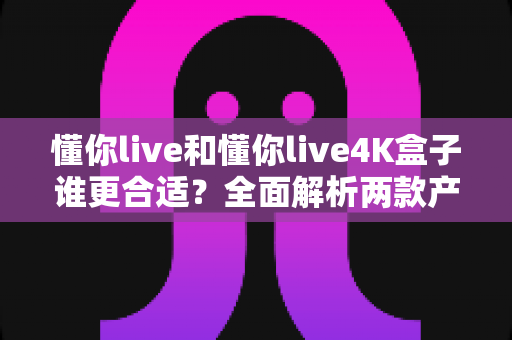 懂你live和懂你live4K盒子谁更合适?全面解析两款产品的差异,帮你找到最适合自己的观影方案 懂你live和懂你live4K盒子谁更合适?全面解析两款产品的差异,帮你找到最适合自己的观影方案