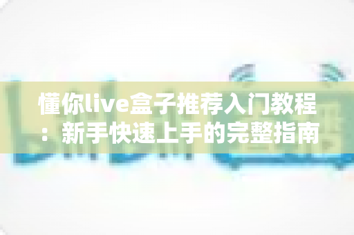 懂你live盒子推荐入门教程：新手快速上手的完整指南