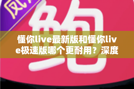 懂你live最新版和懂你live极速版哪个更耐用?深度对比解析,帮你选对版本更省心 懂你live最新版和懂你live极速版哪个更耐用?深度对比解析,帮你选对版本更省心