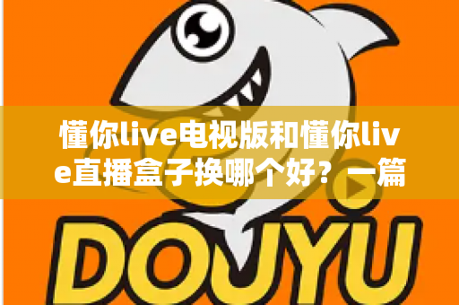 懂你live电视版和懂你live直播盒子换哪个好？一篇看懂的大屏直播选购指南
