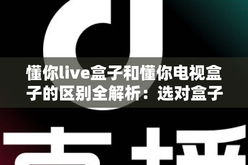 懂你live盒子和懂你电视盒子的区别全解析：选对盒子，开启大屏影音新体验