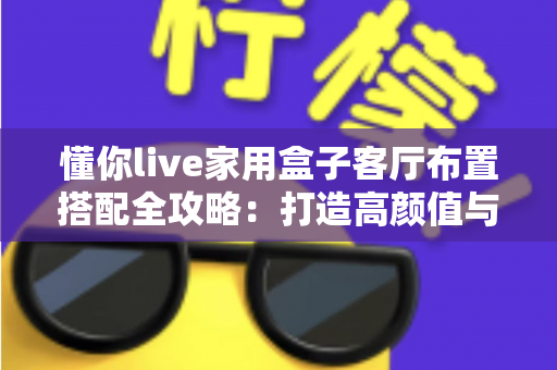 懂你live家用盒子客厅布置搭配全攻略：打造高颜值与沉浸感兼备的家庭娱乐空间