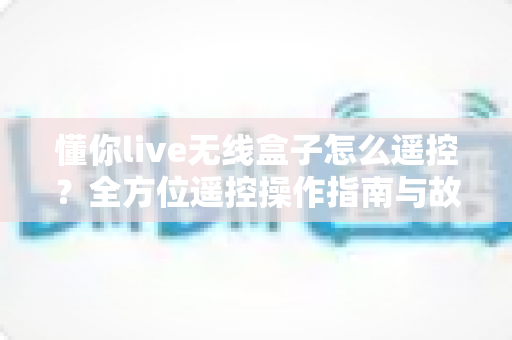 懂你live无线盒子怎么遥控?全方位遥控操作指南与故障排查技巧大公开 懂你live无线盒子怎么遥控?全方位遥控操作指南与故障排查技巧大公开