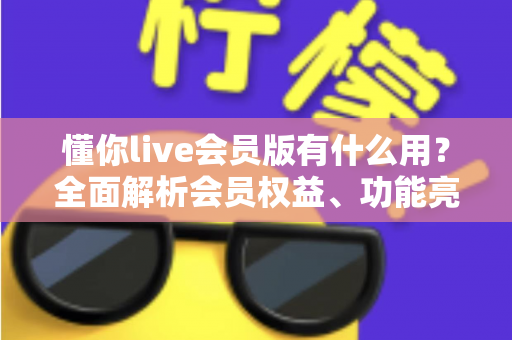 懂你live会员版有什么用?全面解析会员权益、功能亮点与开通价值指南 懂你live会员版有什么用?全面解析会员权益、功能亮点与开通价值指南