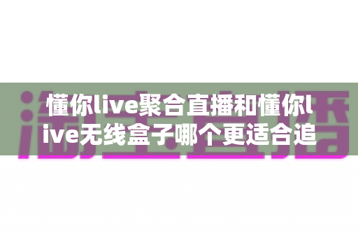 懂你live聚合直播和懂你live无线盒子哪个更适合追剧?2025年追剧装备选购全攻略,看完不再纠结 懂你live聚合直播和懂你live无线盒子哪个更适合追剧?2025年追剧装备选购全攻略,看完不再纠结