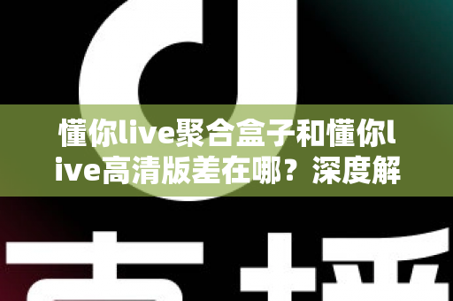 懂你live聚合盒子和懂你live高清版差在哪？深度解析两大版本区别，帮你选出最适合的追剧看球神器