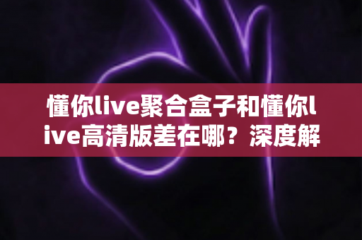 懂你live聚合盒子和懂你live高清版差在哪？深度解析两大版本区别，帮你选出最适合的追剧看球神器