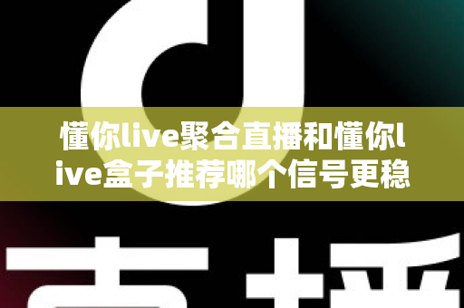 懂你live聚合直播和懂你live盒子推荐哪个信号更稳定？多维度深度对比帮你锁定最稳观看方案