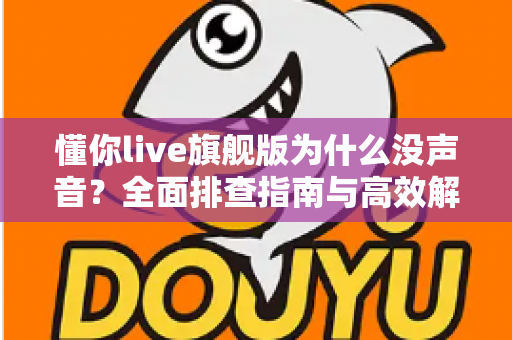 懂你live旗舰版为什么没声音?全面排查指南与高效解决方案一篇文章讲透 懂你live旗舰版为什么没声音?全面排查指南与高效解决方案一篇文章讲透