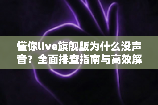 懂你live旗舰版为什么没声音?全面排查指南与高效解决方案一篇文章讲透 懂你live旗舰版为什么没声音?全面排查指南与高效解决方案一篇文章讲透