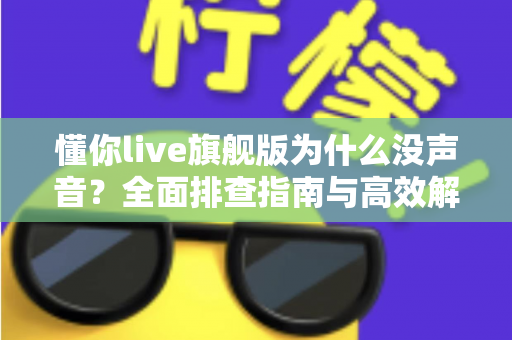 懂你live旗舰版为什么没声音？全面排查指南与高效解决方案一篇文章讲透
